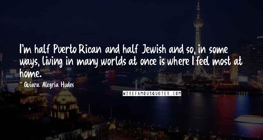 Quiara Alegria Hudes Quotes: I'm half Puerto Rican and half Jewish and so, in some ways, living in many worlds at once is where I feel most at home.