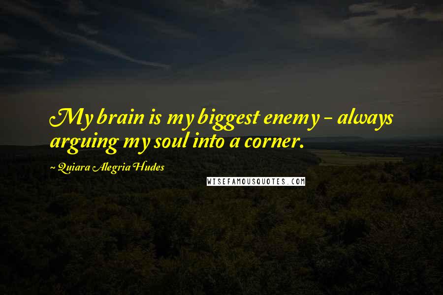 Quiara Alegria Hudes Quotes: My brain is my biggest enemy - always arguing my soul into a corner.