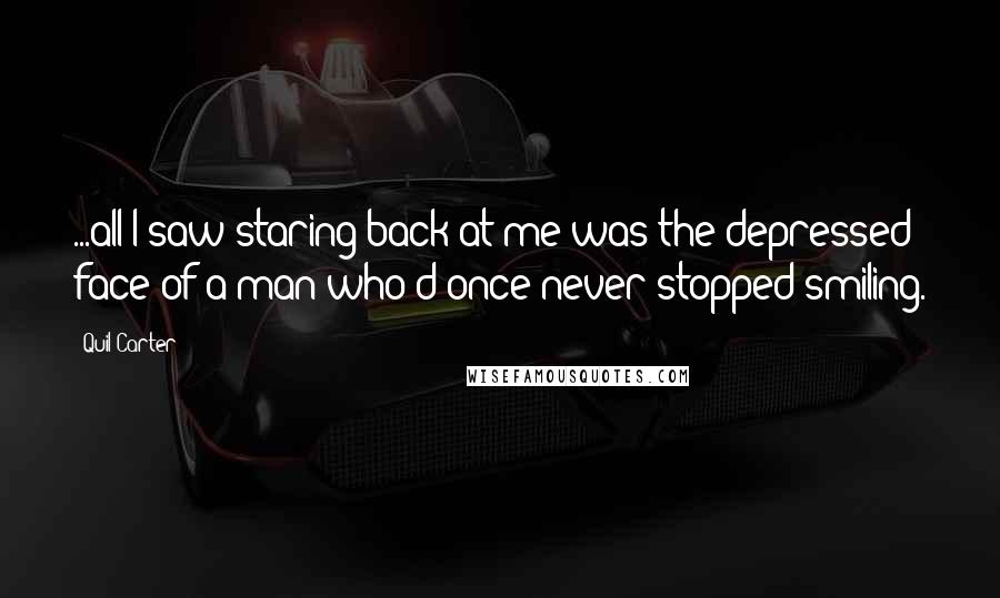 Quil Carter Quotes: ...all I saw staring back at me was the depressed face of a man who'd once never stopped smiling.
