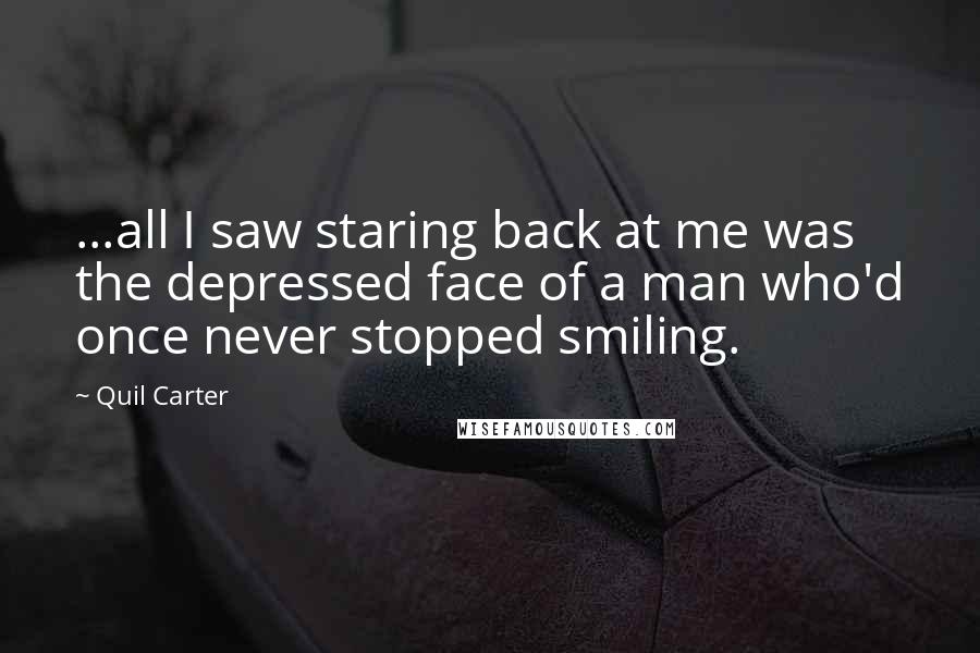 Quil Carter Quotes: ...all I saw staring back at me was the depressed face of a man who'd once never stopped smiling.