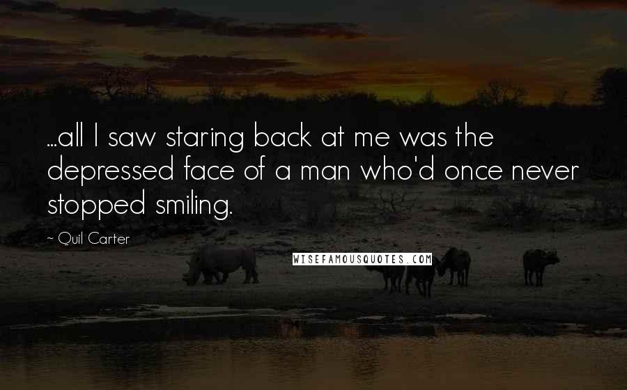 Quil Carter Quotes: ...all I saw staring back at me was the depressed face of a man who'd once never stopped smiling.
