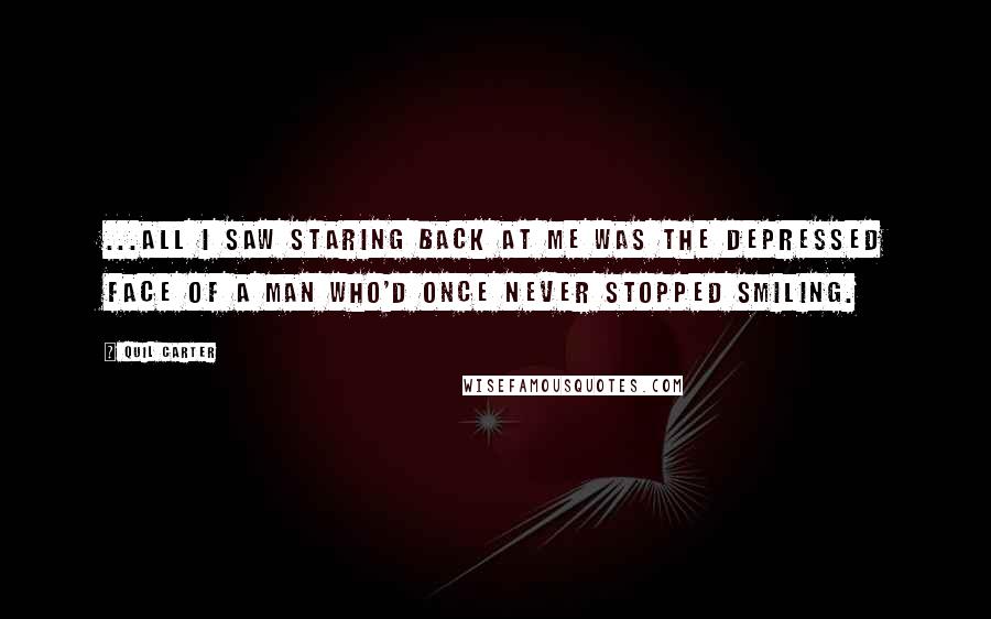 Quil Carter Quotes: ...all I saw staring back at me was the depressed face of a man who'd once never stopped smiling.