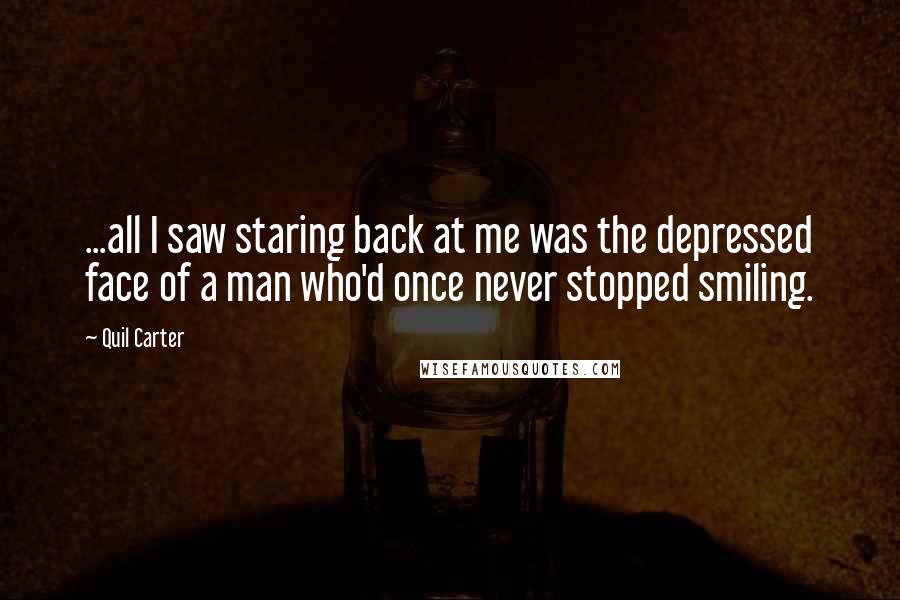 Quil Carter Quotes: ...all I saw staring back at me was the depressed face of a man who'd once never stopped smiling.