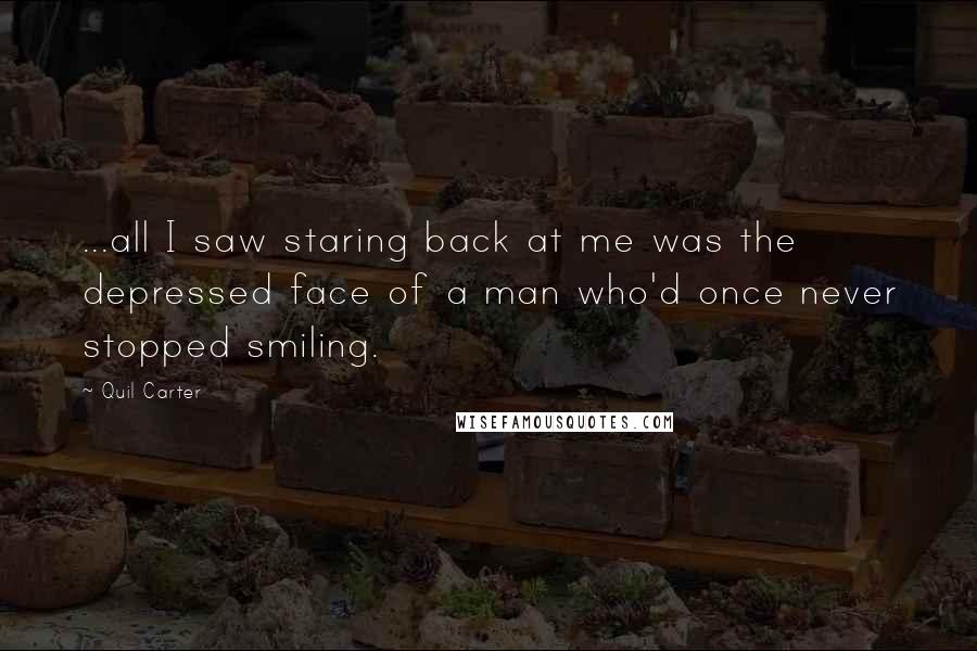 Quil Carter Quotes: ...all I saw staring back at me was the depressed face of a man who'd once never stopped smiling.