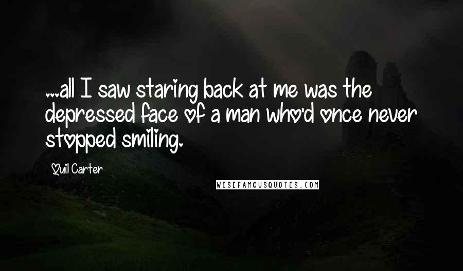 Quil Carter Quotes: ...all I saw staring back at me was the depressed face of a man who'd once never stopped smiling.