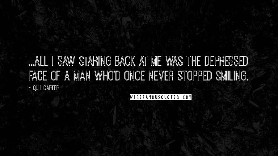 Quil Carter Quotes: ...all I saw staring back at me was the depressed face of a man who'd once never stopped smiling.