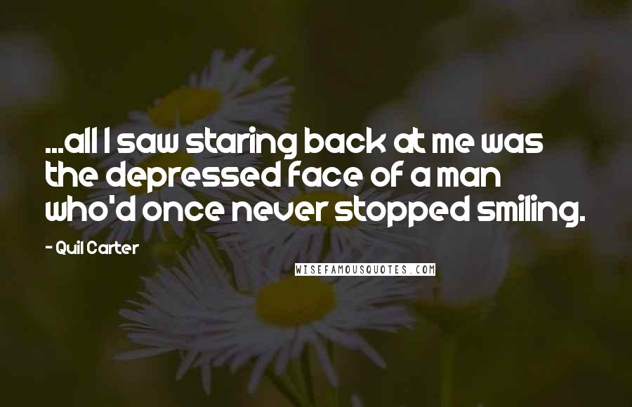 Quil Carter Quotes: ...all I saw staring back at me was the depressed face of a man who'd once never stopped smiling.