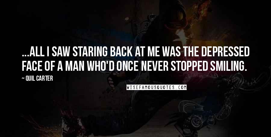 Quil Carter Quotes: ...all I saw staring back at me was the depressed face of a man who'd once never stopped smiling.
