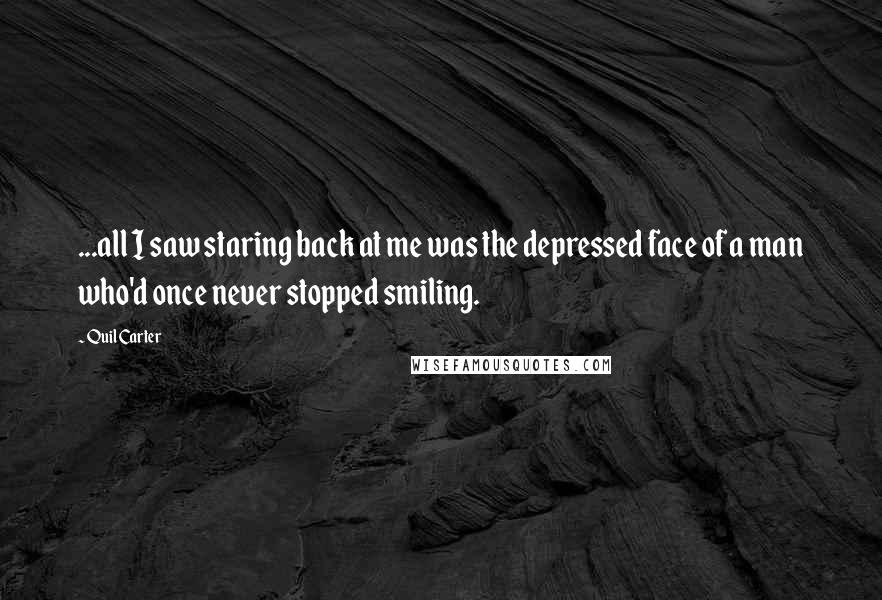 Quil Carter Quotes: ...all I saw staring back at me was the depressed face of a man who'd once never stopped smiling.