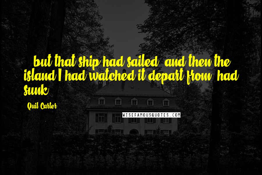 Quil Carter Quotes: ...but that ship had sailed; and then the island I had watched it depart from, had sunk.
