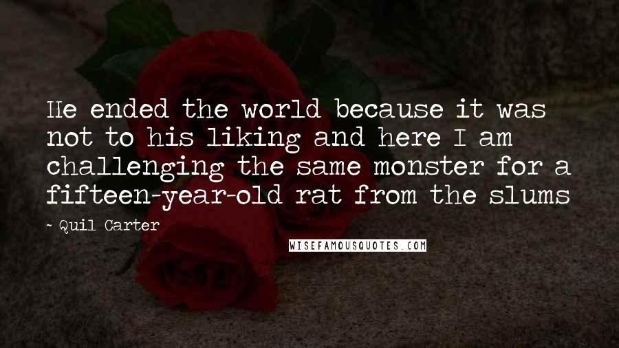 Quil Carter Quotes: He ended the world because it was not to his liking and here I am challenging the same monster for a fifteen-year-old rat from the slums