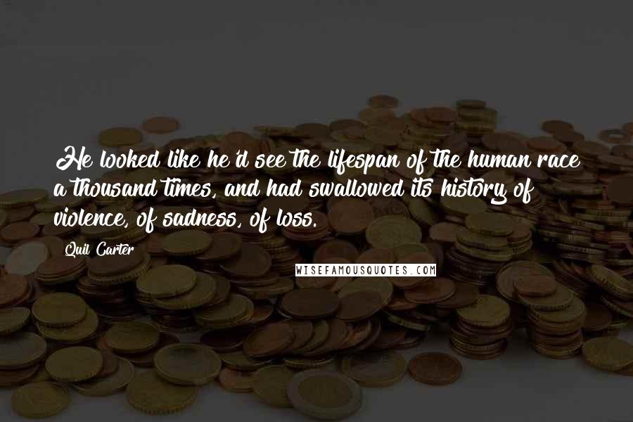 Quil Carter Quotes: He looked like he'd see the lifespan of the human race a thousand times, and had swallowed its history of violence, of sadness, of loss.