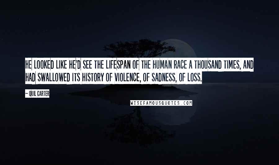 Quil Carter Quotes: He looked like he'd see the lifespan of the human race a thousand times, and had swallowed its history of violence, of sadness, of loss.