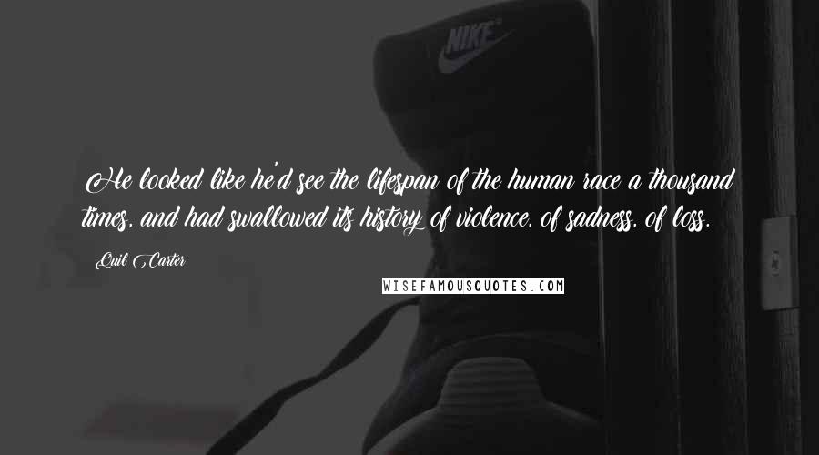 Quil Carter Quotes: He looked like he'd see the lifespan of the human race a thousand times, and had swallowed its history of violence, of sadness, of loss.