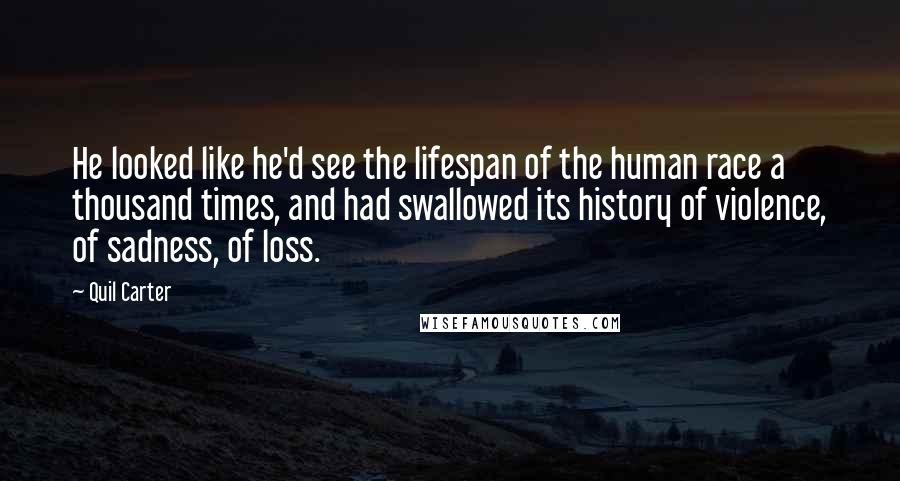 Quil Carter Quotes: He looked like he'd see the lifespan of the human race a thousand times, and had swallowed its history of violence, of sadness, of loss.