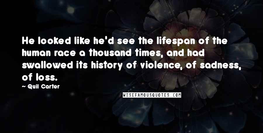 Quil Carter Quotes: He looked like he'd see the lifespan of the human race a thousand times, and had swallowed its history of violence, of sadness, of loss.