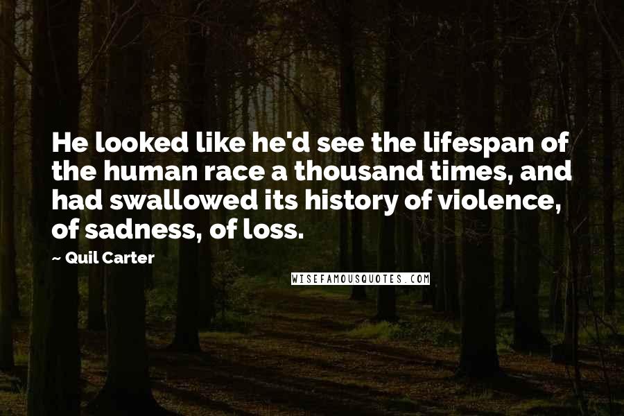 Quil Carter Quotes: He looked like he'd see the lifespan of the human race a thousand times, and had swallowed its history of violence, of sadness, of loss.