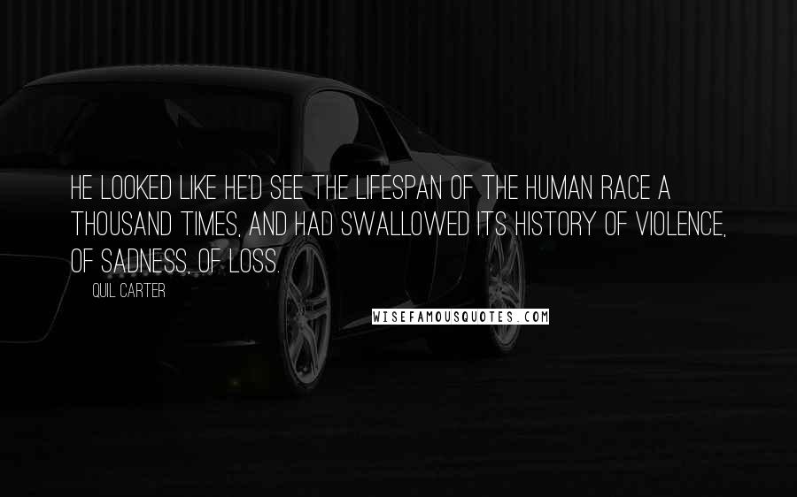 Quil Carter Quotes: He looked like he'd see the lifespan of the human race a thousand times, and had swallowed its history of violence, of sadness, of loss.