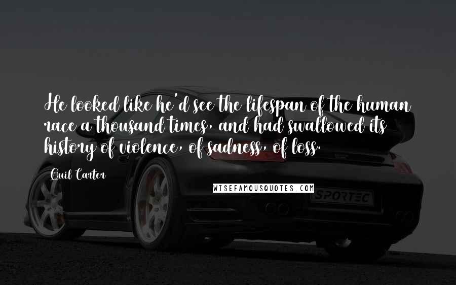 Quil Carter Quotes: He looked like he'd see the lifespan of the human race a thousand times, and had swallowed its history of violence, of sadness, of loss.