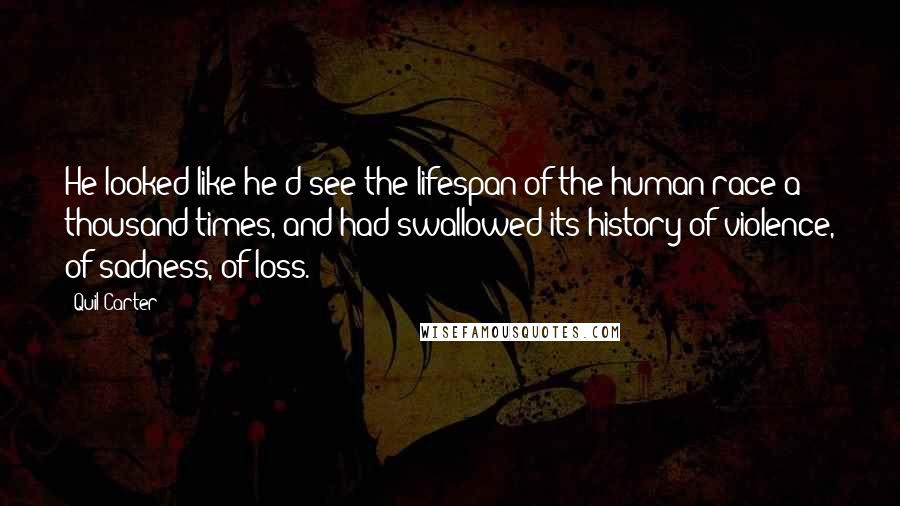 Quil Carter Quotes: He looked like he'd see the lifespan of the human race a thousand times, and had swallowed its history of violence, of sadness, of loss.