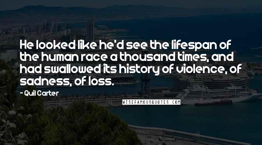 Quil Carter Quotes: He looked like he'd see the lifespan of the human race a thousand times, and had swallowed its history of violence, of sadness, of loss.