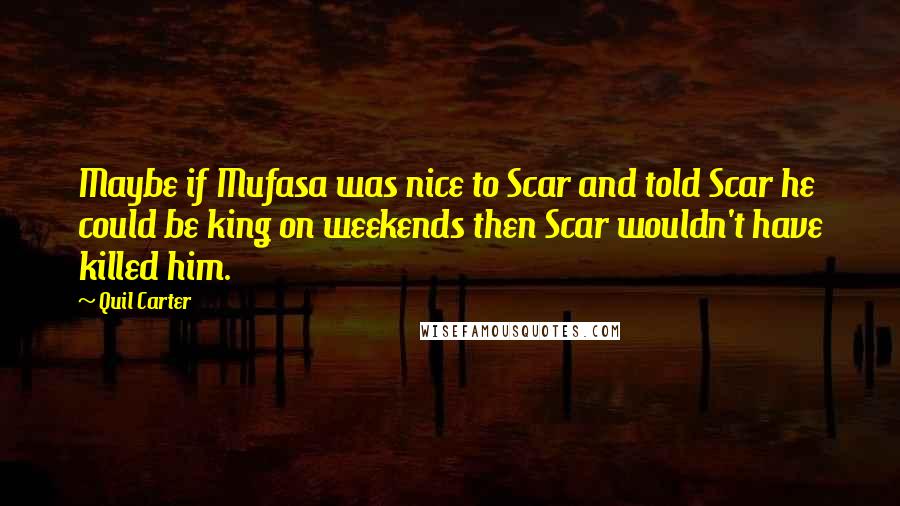Quil Carter Quotes: Maybe if Mufasa was nice to Scar and told Scar he could be king on weekends then Scar wouldn't have killed him.