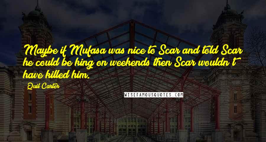 Quil Carter Quotes: Maybe if Mufasa was nice to Scar and told Scar he could be king on weekends then Scar wouldn't have killed him.