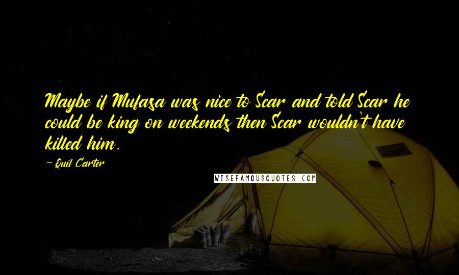 Quil Carter Quotes: Maybe if Mufasa was nice to Scar and told Scar he could be king on weekends then Scar wouldn't have killed him.
