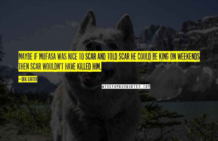 Quil Carter Quotes: Maybe if Mufasa was nice to Scar and told Scar he could be king on weekends then Scar wouldn't have killed him.