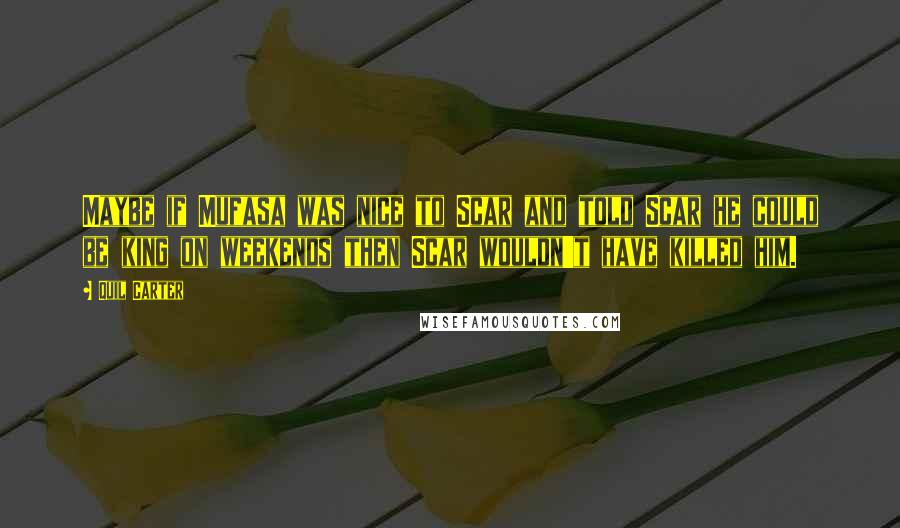 Quil Carter Quotes: Maybe if Mufasa was nice to Scar and told Scar he could be king on weekends then Scar wouldn't have killed him.