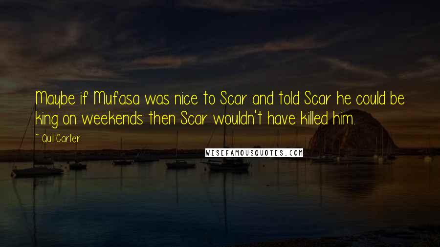 Quil Carter Quotes: Maybe if Mufasa was nice to Scar and told Scar he could be king on weekends then Scar wouldn't have killed him.