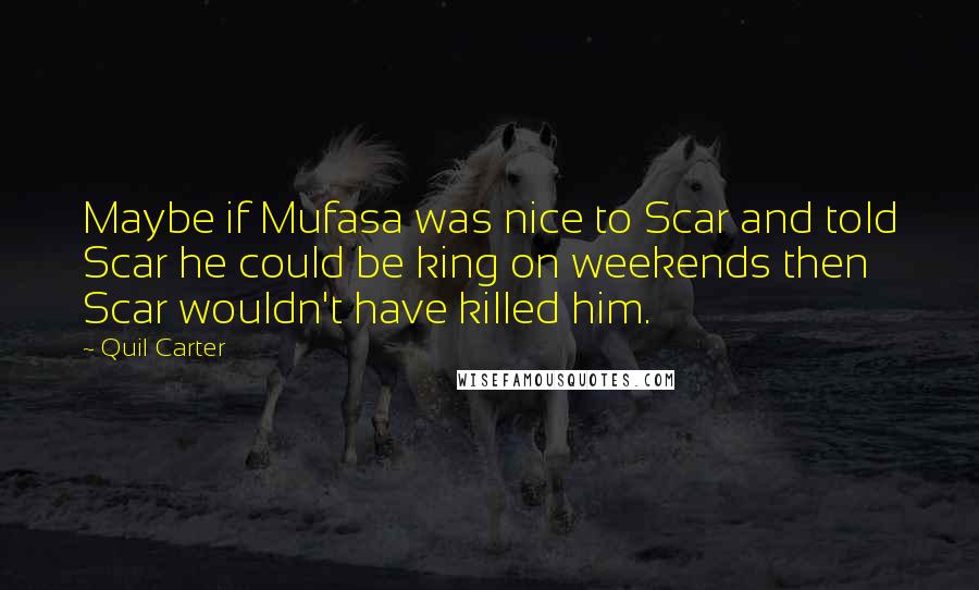 Quil Carter Quotes: Maybe if Mufasa was nice to Scar and told Scar he could be king on weekends then Scar wouldn't have killed him.
