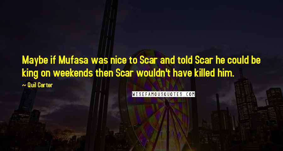 Quil Carter Quotes: Maybe if Mufasa was nice to Scar and told Scar he could be king on weekends then Scar wouldn't have killed him.