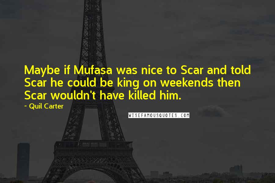 Quil Carter Quotes: Maybe if Mufasa was nice to Scar and told Scar he could be king on weekends then Scar wouldn't have killed him.