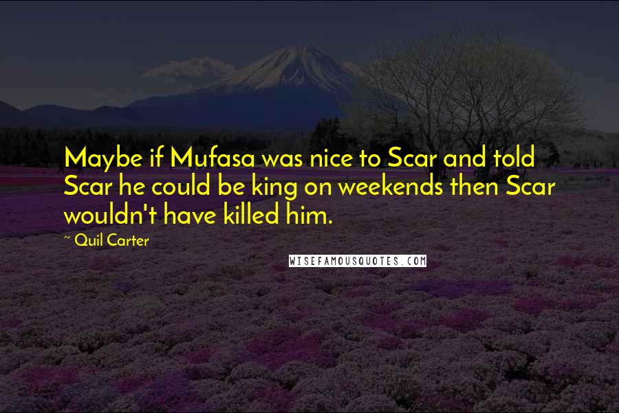 Quil Carter Quotes: Maybe if Mufasa was nice to Scar and told Scar he could be king on weekends then Scar wouldn't have killed him.