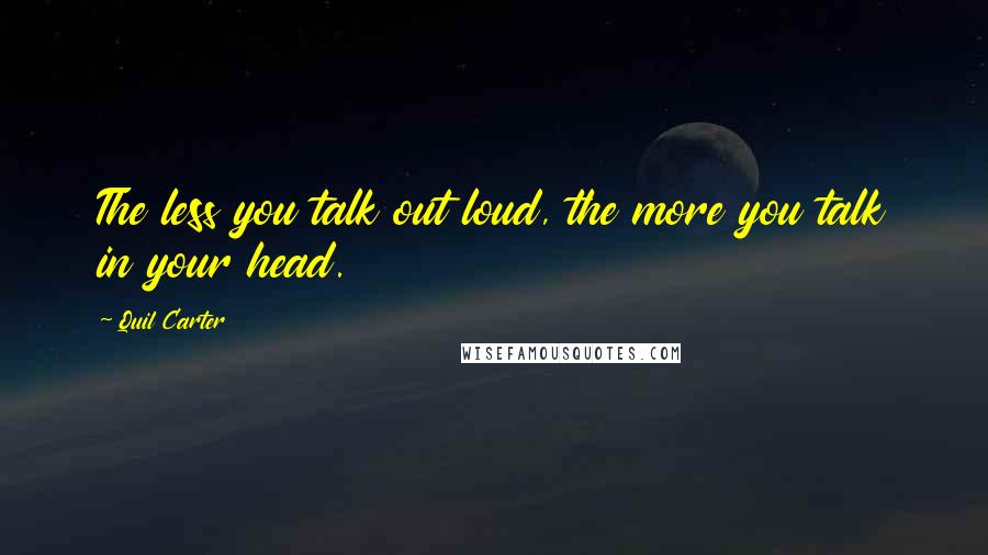 Quil Carter Quotes: The less you talk out loud, the more you talk in your head.