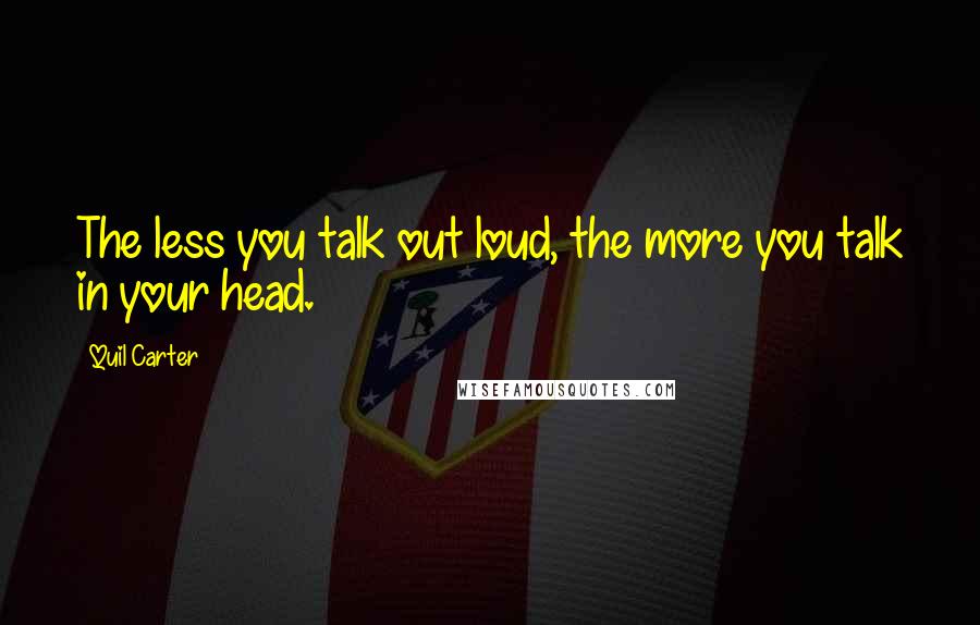 Quil Carter Quotes: The less you talk out loud, the more you talk in your head.