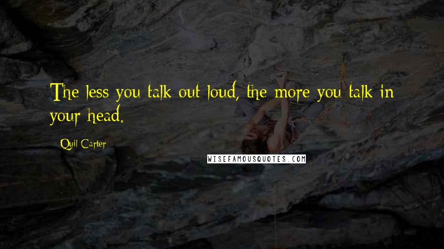 Quil Carter Quotes: The less you talk out loud, the more you talk in your head.