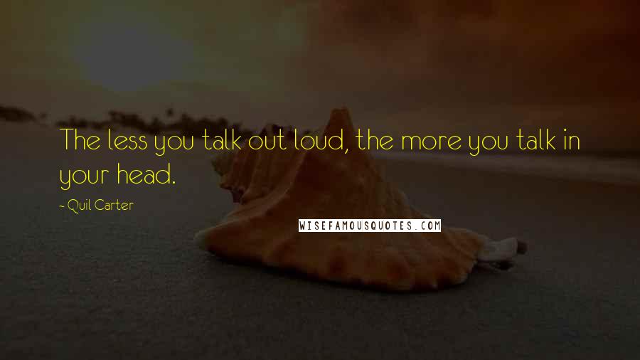 Quil Carter Quotes: The less you talk out loud, the more you talk in your head.