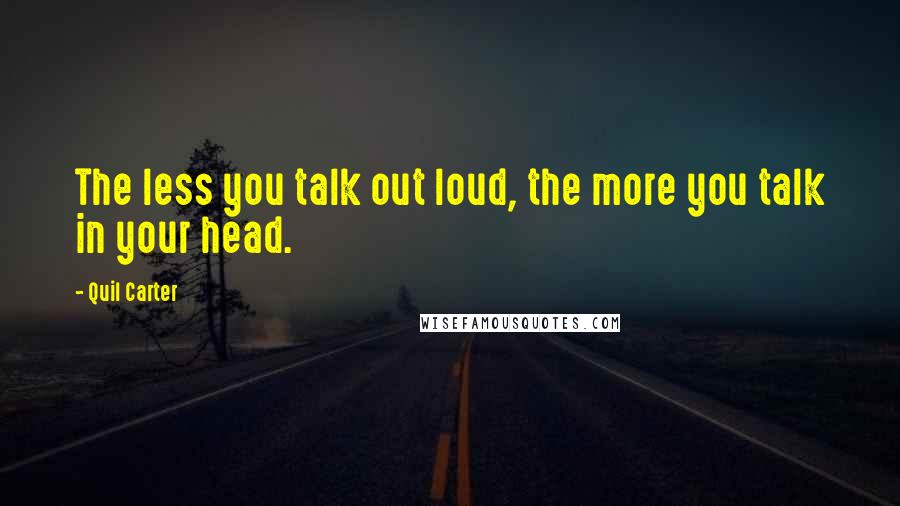 Quil Carter Quotes: The less you talk out loud, the more you talk in your head.