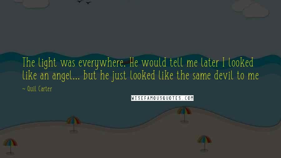 Quil Carter Quotes: The light was everywhere. He would tell me later I looked like an angel... but he just looked like the same devil to me