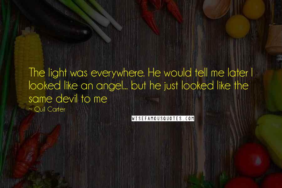 Quil Carter Quotes: The light was everywhere. He would tell me later I looked like an angel... but he just looked like the same devil to me