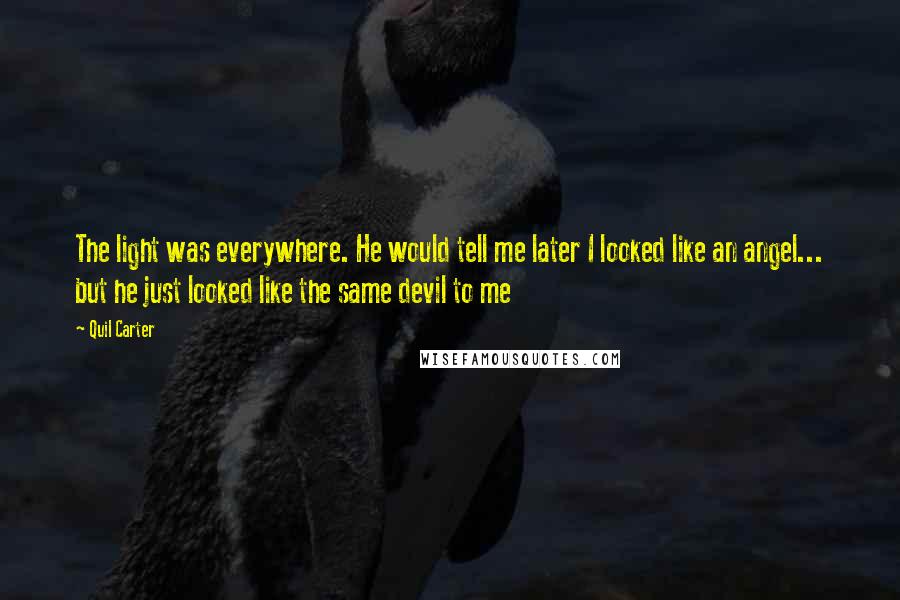 Quil Carter Quotes: The light was everywhere. He would tell me later I looked like an angel... but he just looked like the same devil to me