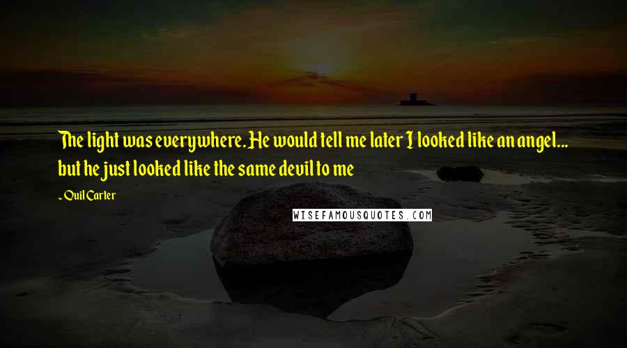 Quil Carter Quotes: The light was everywhere. He would tell me later I looked like an angel... but he just looked like the same devil to me