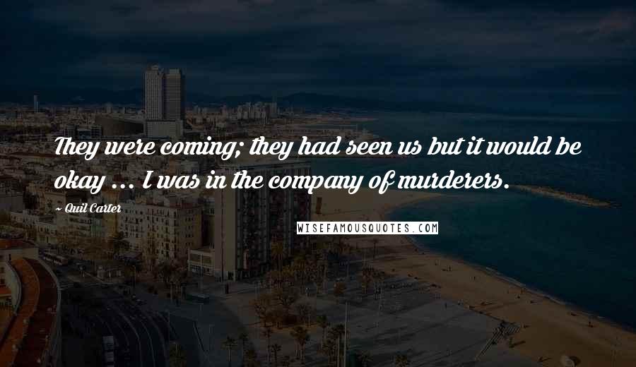 Quil Carter Quotes: They were coming; they had seen us but it would be okay ... I was in the company of murderers.