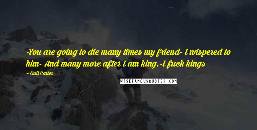 Quil Carter Quotes: -You are going to die many times my friend- I wispered to him- And many more after I am king.-I fuck kings