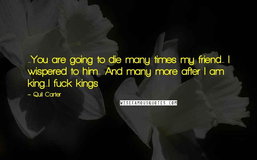 Quil Carter Quotes: -You are going to die many times my friend- I wispered to him- And many more after I am king.-I fuck kings