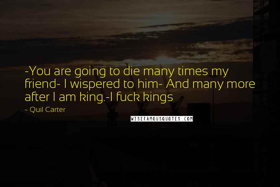 Quil Carter Quotes: -You are going to die many times my friend- I wispered to him- And many more after I am king.-I fuck kings