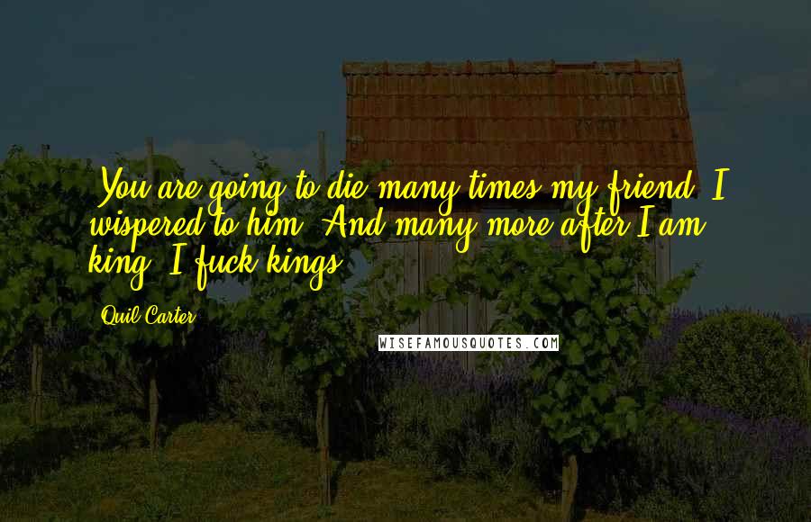 Quil Carter Quotes: -You are going to die many times my friend- I wispered to him- And many more after I am king.-I fuck kings