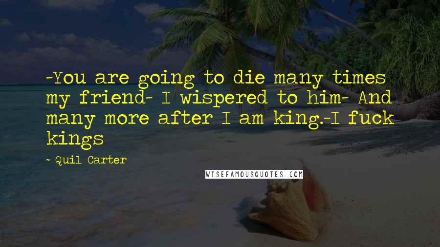 Quil Carter Quotes: -You are going to die many times my friend- I wispered to him- And many more after I am king.-I fuck kings